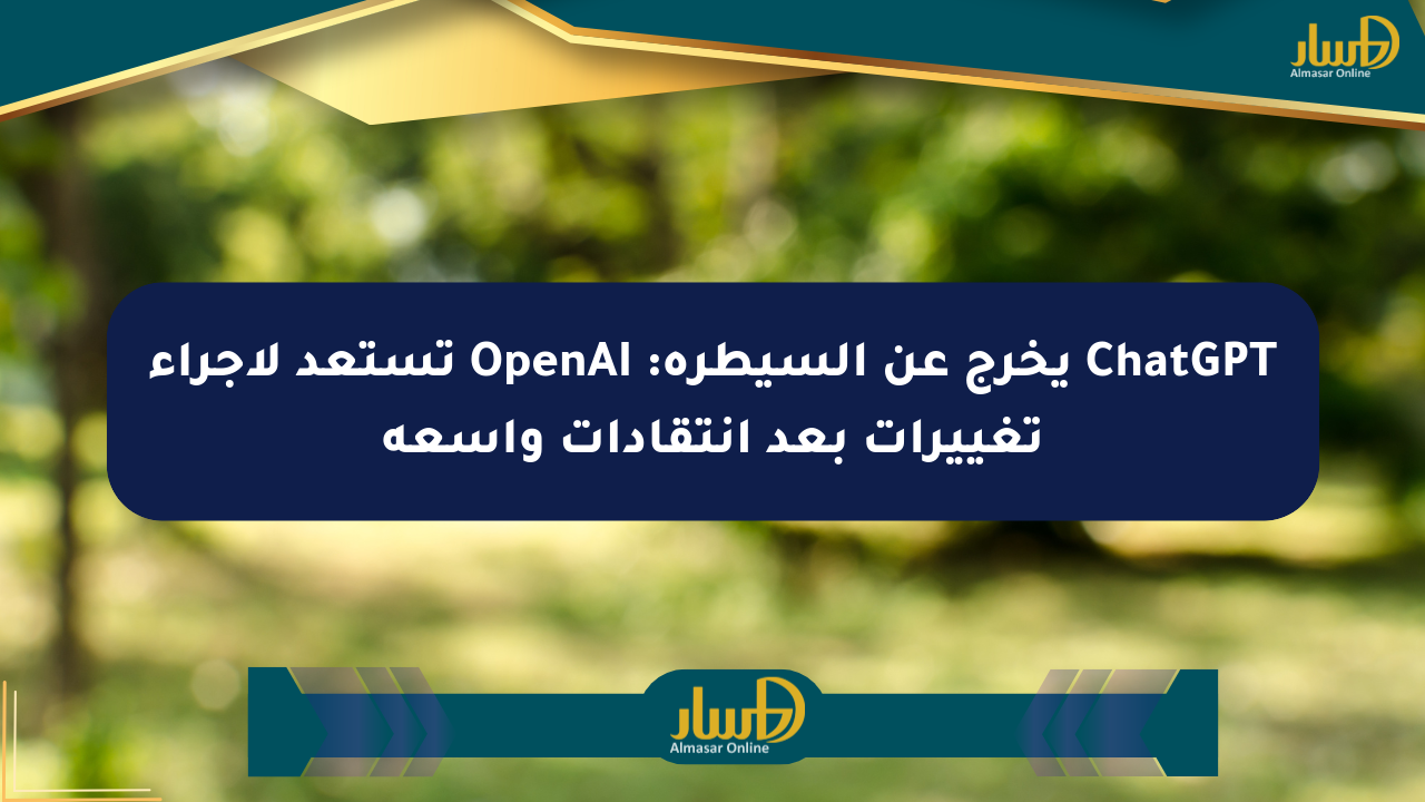 ChatGPT يخرج عن السيطرة: OpenAI تستعد لإجراء تغييرات بعد انتقادات واسعة
